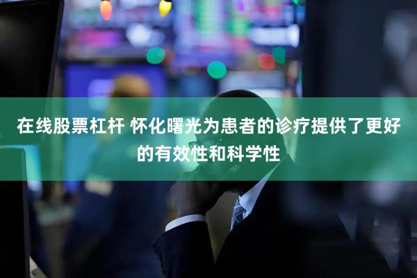 在线股票杠杆 怀化曙光为患者的诊疗提供了更好的有效性和科学性