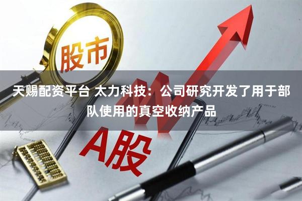 天赐配资平台 太力科技：公司研究开发了用于部队使用的真空收纳产品