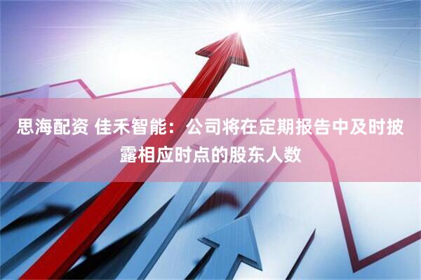 思海配资 佳禾智能：公司将在定期报告中及时披露相应时点的股东人数