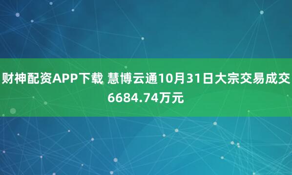 财神配资APP下载 慧博云通10月31日大宗交易成交6684.74万元