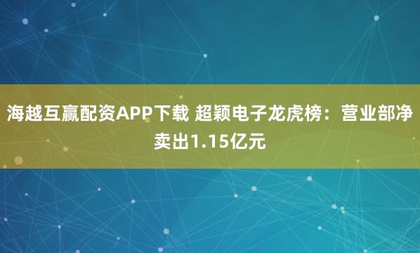 海越互赢配资APP下载 超颖电子龙虎榜：营业部净卖出1.15亿元
