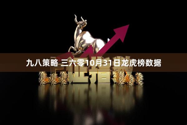 九八策略 三六零10月31日龙虎榜数据