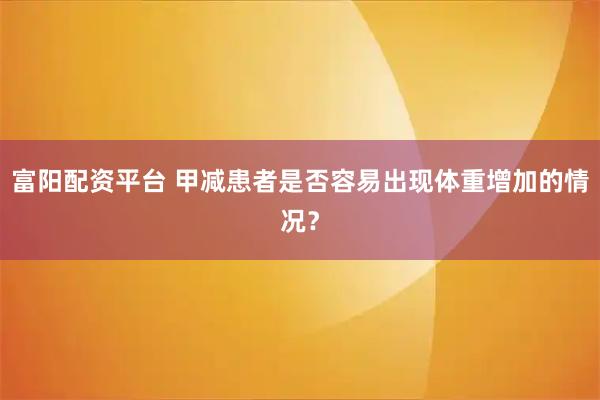 富阳配资平台 甲减患者是否容易出现体重增加的情况？