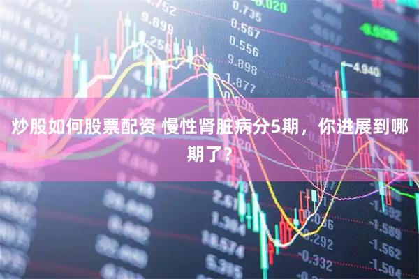 炒股如何股票配资 慢性肾脏病分5期，你进展到哪期了？