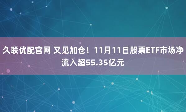 久联优配官网 又见加仓！11月11日股票ETF市场净流入超55.35亿元