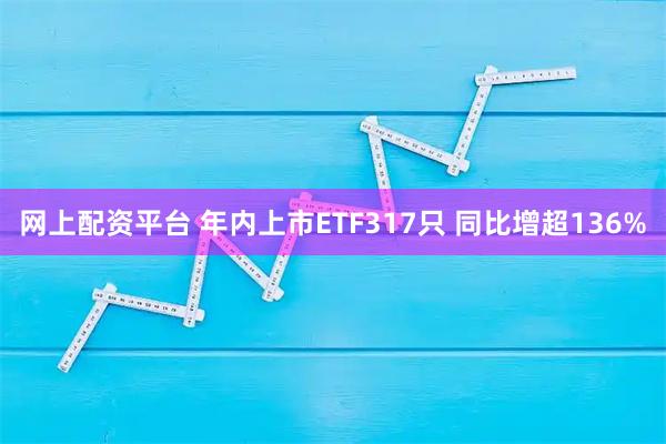 网上配资平台 年内上市ETF317只 同比增超136%