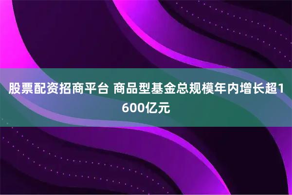股票配资招商平台 商品型基金总规模年内增长超1600亿元