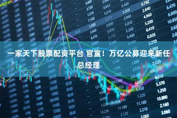 一家天下股票配资平台 官宣！万亿公募迎来新任总经理
