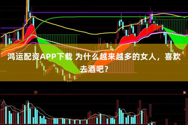 鸿运配资APP下载 为什么越来越多的女人，喜欢去酒吧？
