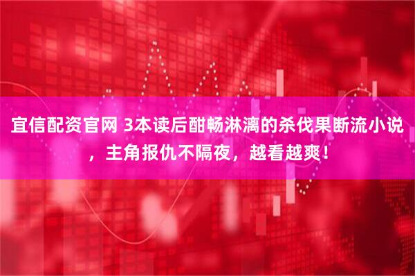 宜信配资官网 3本读后酣畅淋漓的杀伐果断流小说，主角报仇不隔夜，越看越爽！
