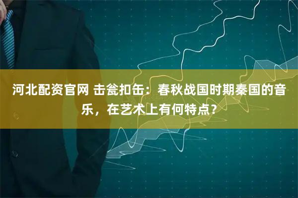 河北配资官网 击瓮扣缶：春秋战国时期秦国的音乐，在艺术上有何特点？