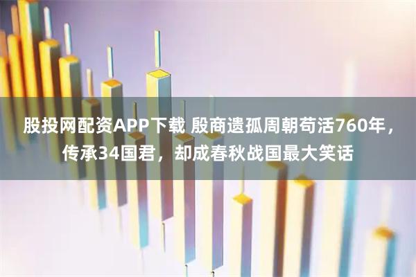 股投网配资APP下载 殷商遗孤周朝苟活760年，传承34国君，却成春秋战国最大笑话