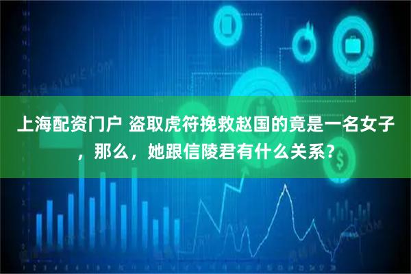 上海配资门户 盗取虎符挽救赵国的竟是一名女子，那么，她跟信陵君有什么关系？