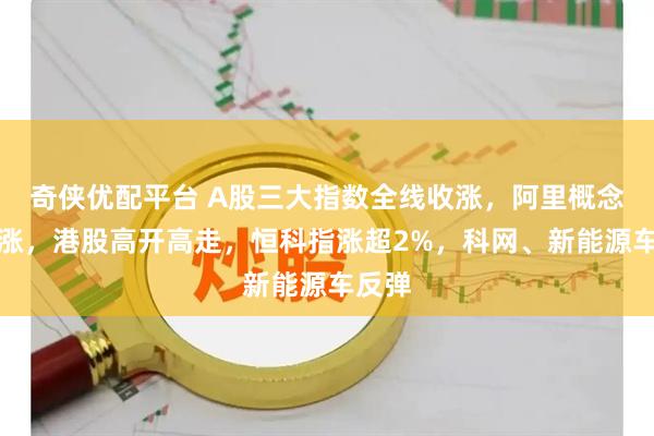 奇侠优配平台 A股三大指数全线收涨，阿里概念股大涨，港股高开高走，恒科指涨超2%，科网、新能源车反弹