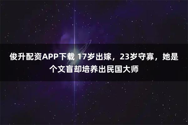 俊升配资APP下载 17岁出嫁，23岁守寡，她是个文盲却培养出民国大师