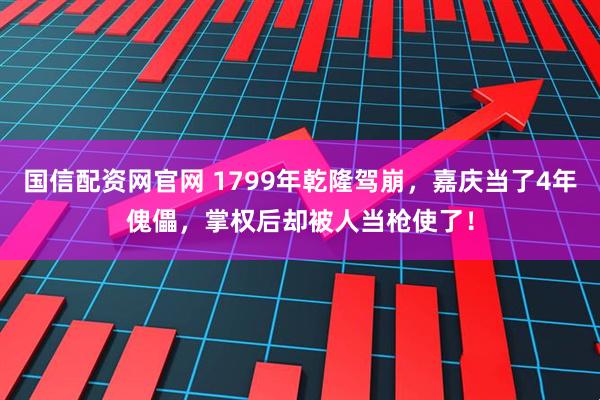 国信配资网官网 1799年乾隆驾崩，嘉庆当了4年傀儡，掌权后却被人当枪使了！