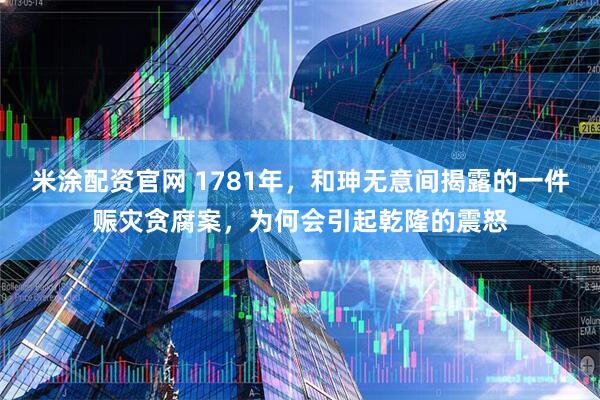 米涂配资官网 1781年，和珅无意间揭露的一件赈灾贪腐案，为何会引起乾隆的震怒