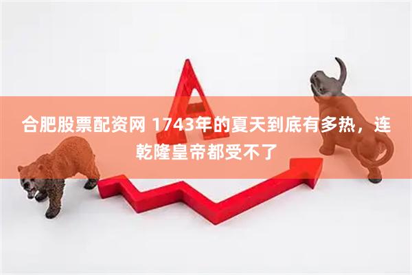 合肥股票配资网 1743年的夏天到底有多热，连乾隆皇帝都受不了