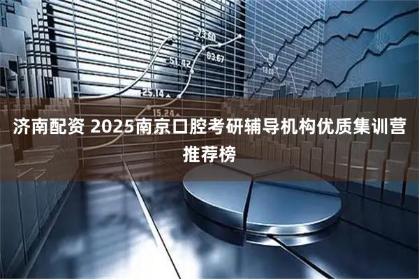 济南配资 2025南京口腔考研辅导机构优质集训营推荐榜