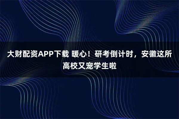 大财配资APP下载 暖心！研考倒计时，安徽这所高校又宠学生啦