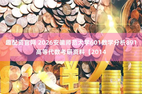 趣配资官网 2026安徽师范大学601数学分析891高等代数考研资料【2014