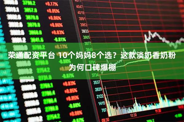 荣通配资平台 10个妈妈8个选？这款淡奶香奶粉为何口碑爆棚