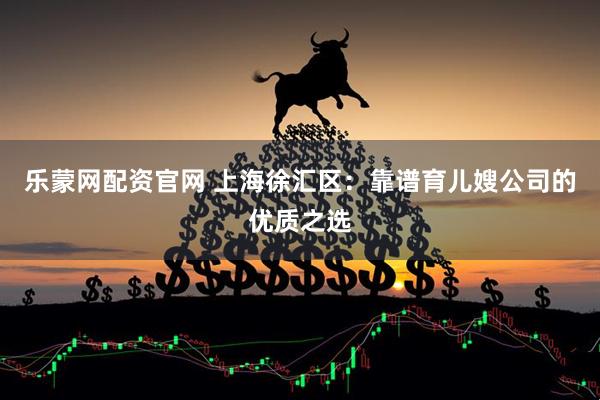 乐蒙网配资官网 上海徐汇区：靠谱育儿嫂公司的优质之选