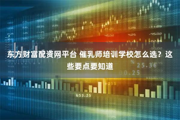 东方财富配资网平台 催乳师培训学校怎么选？这些要点要知道