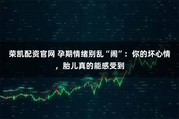 荣凯配资官网 孕期情绪别乱“闹”：你的坏心情，胎儿真的能感受到