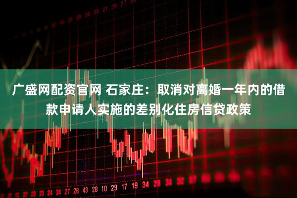 广盛网配资官网 石家庄：取消对离婚一年内的借款申请人实施的差别化住房信贷政策