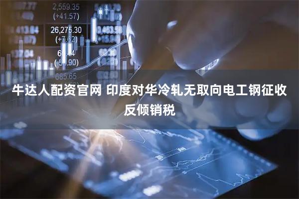 牛达人配资官网 印度对华冷轧无取向电工钢征收反倾销税