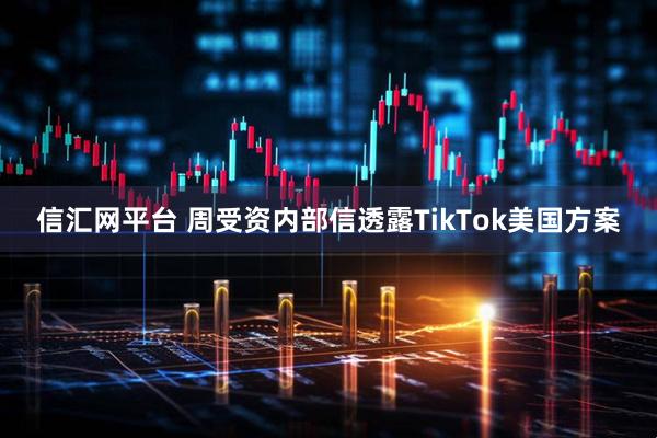 信汇网平台 周受资内部信透露TikTok美国方案