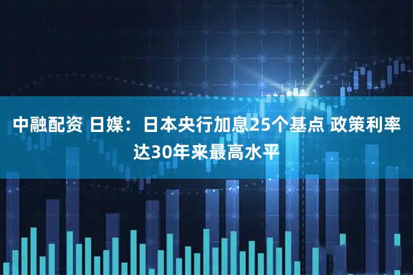 中融配资 日媒：日本央行加息25个基点 政策利率达30年来最高水平
