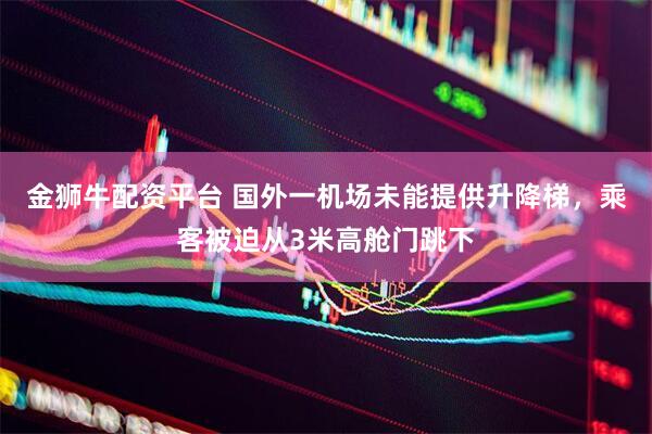 金狮牛配资平台 国外一机场未能提供升降梯，乘客被迫从3米高舱门跳下