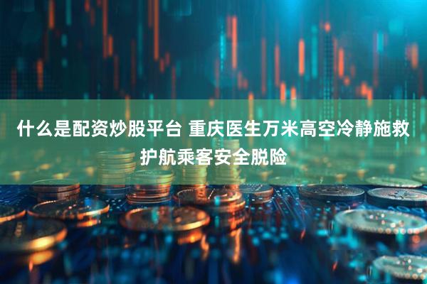什么是配资炒股平台 重庆医生万米高空冷静施救护航乘客安全脱险