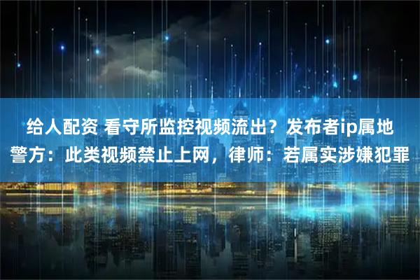 给人配资 看守所监控视频流出？发布者ip属地警方：此类视频禁止上网，律师：若属实涉嫌犯罪