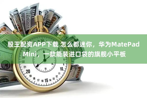 股王配资APP下载 怎么都迷你，华为MatePad Mini，一款能装进口袋的旗舰小平板