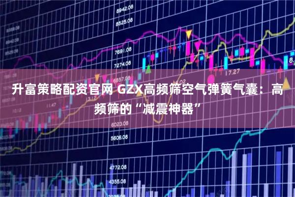 升富策略配资官网 GZX高频筛空气弹簧气囊：高频筛的“减震神器”