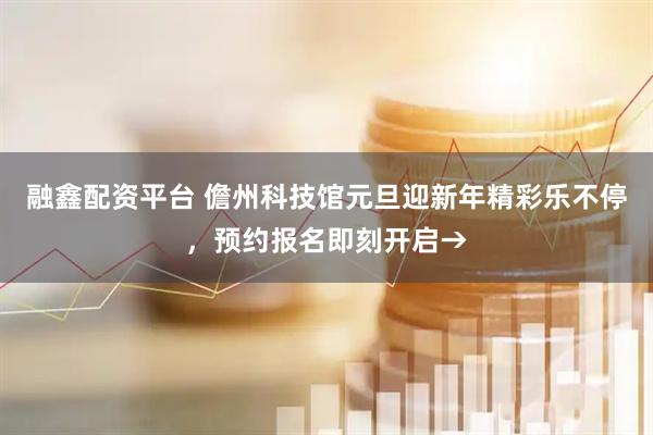 融鑫配资平台 儋州科技馆元旦迎新年精彩乐不停，预约报名即刻开启→
