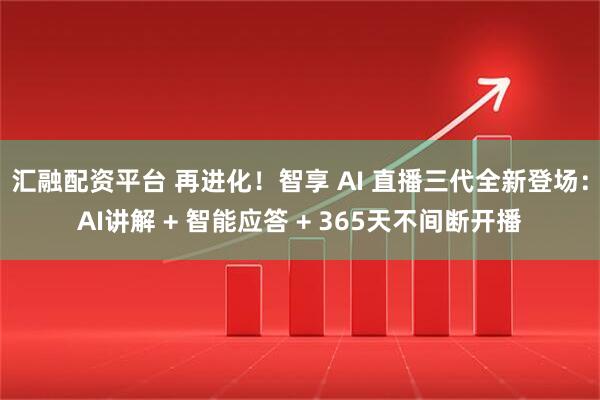 汇融配资平台 再进化！智享 AI 直播三代全新登场：AI讲解 + 智能应答 + 365天不间断开播