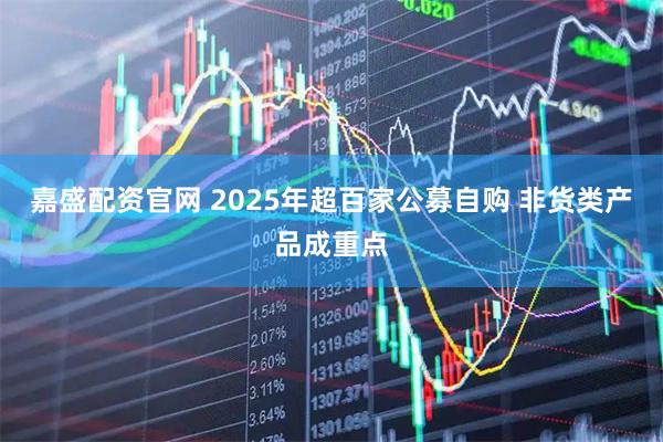嘉盛配资官网 2025年超百家公募自购 非货类产品成重点