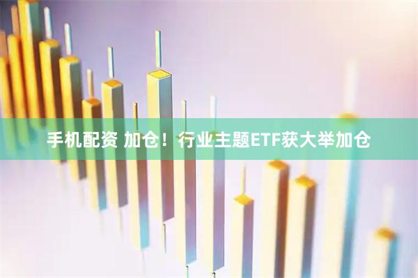 手机配资 加仓！行业主题ETF获大举加仓