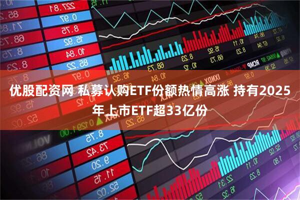 优股配资网 私募认购ETF份额热情高涨 持有2025年上市ETF超33亿份