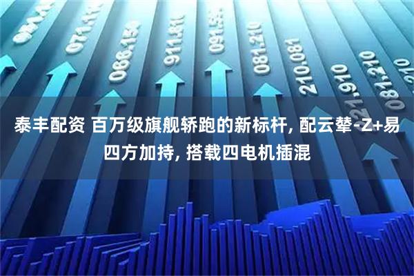 泰丰配资 百万级旗舰轿跑的新标杆, 配云辇-Z+易四方加持, 搭载四电机插混