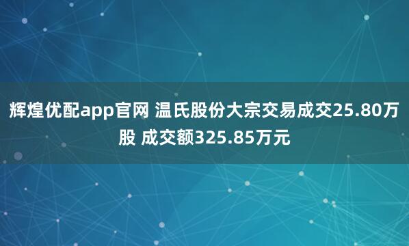 辉煌优配app官网 温氏股份大宗交易成交25.80万股 成交额325.85万元