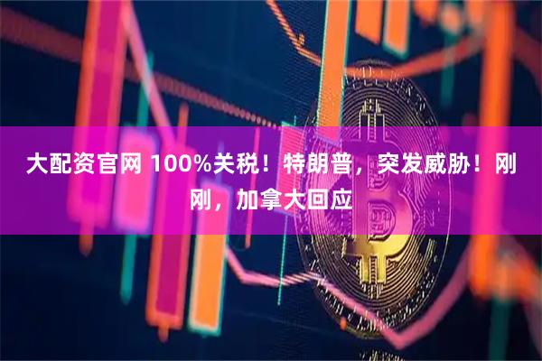 大配资官网 100%关税！特朗普，突发威胁！刚刚，加拿大回应