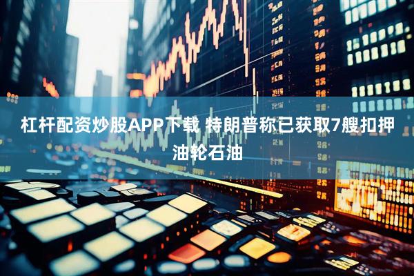 杠杆配资炒股APP下载 特朗普称已获取7艘扣押油轮石油