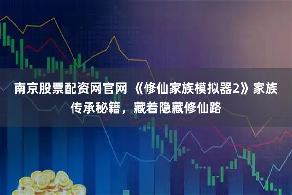南京股票配资网官网 《修仙家族模拟器2》家族传承秘籍，藏着隐藏修仙路