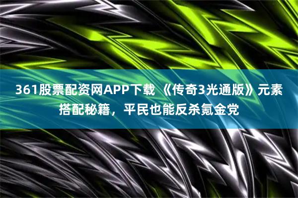 361股票配资网APP下载 《传奇3光通版》元素搭配秘籍，平民也能反杀氪金党