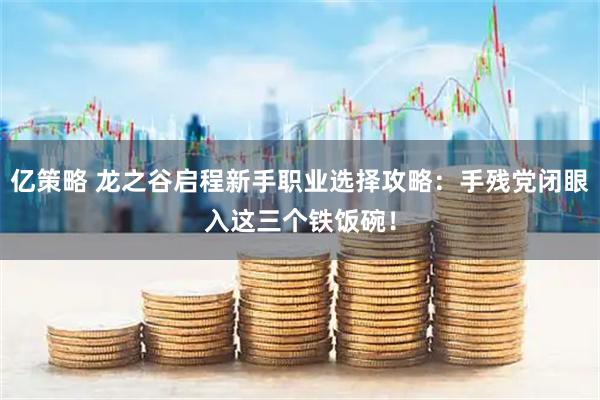亿策略 龙之谷启程新手职业选择攻略：手残党闭眼入这三个铁饭碗！
